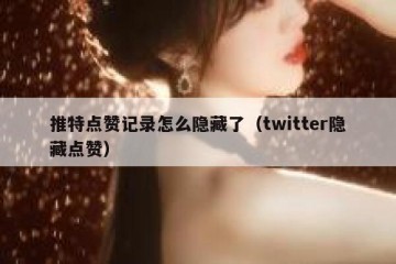 推特点赞记录怎么隐藏了（twitter隐藏点赞）