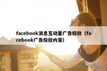 facebook消息互动量广告投放（facebook广告投放内容）