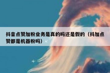 抖音点赞加粉业务是真的吗还是假的（抖加点赞都是机器粉吗）