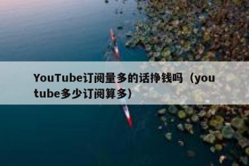 YouTube订阅量多的话挣钱吗（youtube多少订阅算多）