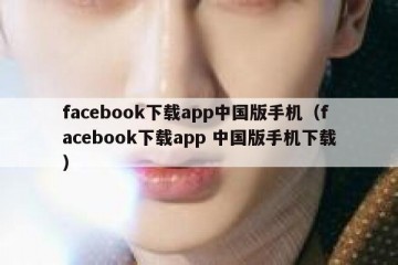 facebook下载app中国版手机（facebook下载app 中国版手机下载）