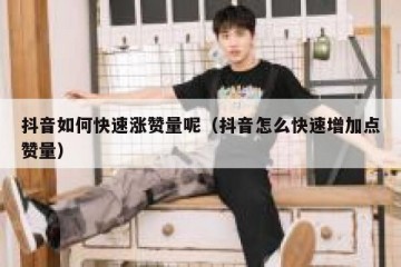 抖音如何快速涨赞量呢（抖音怎么快速增加点赞量）