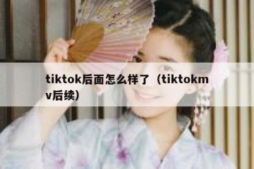 tiktok后面怎么样了（tiktokmv后续）