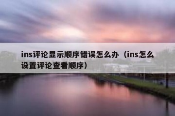 ins评论显示顺序错误怎么办（ins怎么设置评论查看顺序）