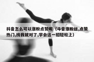 抖音怎么可以涨粉点赞呢（斗音涨粉丝,点赞热门,找我就对了,学会这一招轻松上）