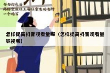 怎样提高抖音观看量呢（怎样提高抖音观看量呢视频）