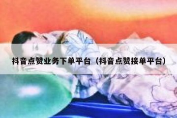 抖音点赞业务下单平台（抖音点赞接单平台）