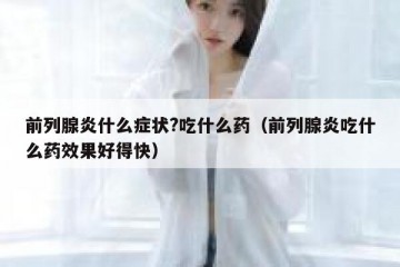 前列腺炎什么症状?吃什么药（前列腺炎吃什么药效果好得快）
