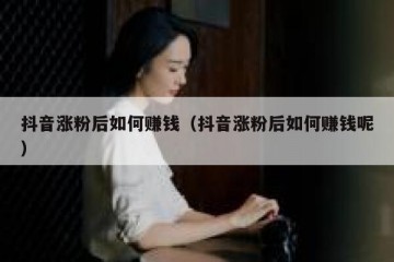 抖音涨粉后如何赚钱（抖音涨粉后如何赚钱呢）