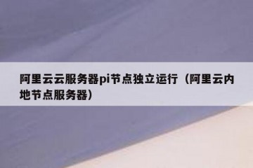 阿里云云服务器pi节点独立运行（阿里云内地节点服务器）