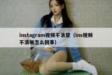 instagram视频不清楚（ins视频不清晰怎么回事）