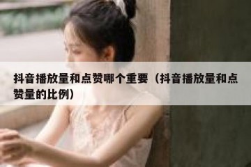 抖音播放量和点赞哪个重要（抖音播放量和点赞量的比例）