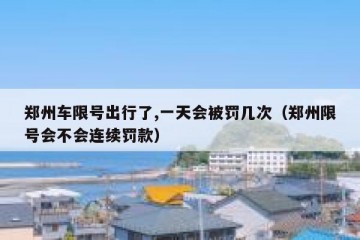 郑州车限号出行了,一天会被罚几次（郑州限号会不会连续罚款）