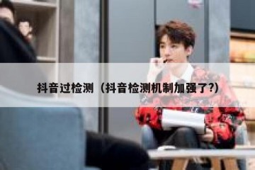 抖音过检测（抖音检测机制加强了?）