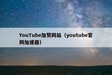 YouTube加赞网站（youtube官网加速器）