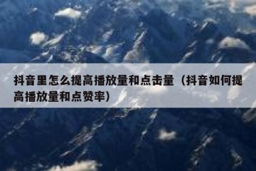抖音里怎么提高播放量和点击量（抖音如何提高播放量和点赞率）