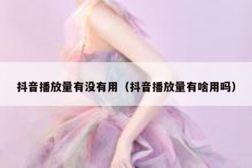 抖音播放量有没有用（抖音播放量有啥用吗）