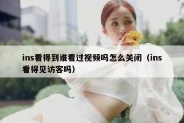 ins看得到谁看过视频吗怎么关闭（ins看得见访客吗）