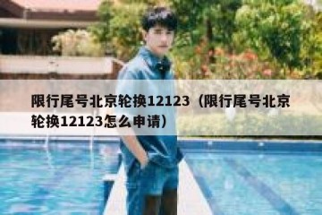 限行尾号北京轮换12123（限行尾号北京轮换12123怎么申请）