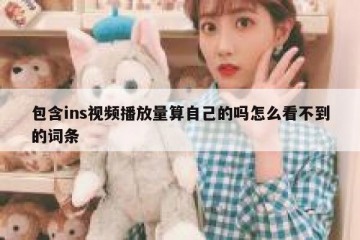包含ins视频播放量算自己的吗怎么看不到的词条