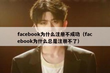 facebook为什么注册不成功（facebook为什么总是注册不了）