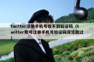 twitter注册手机号收不到验证码（twitter账号注册手机号验证码没法跳过）