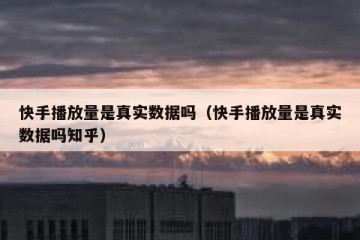 快手播放量是真实数据吗（快手播放量是真实数据吗知乎）