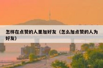 怎样在点赞的人里加好友（怎么加点赞的人为好友）