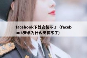 facebook下载安装不了（facebook安卓为什么安装不了）