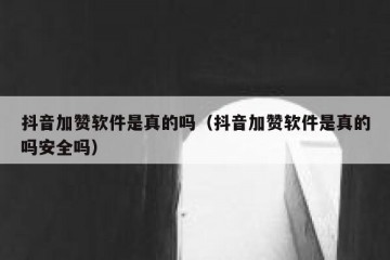 抖音加赞软件是真的吗（抖音加赞软件是真的吗安全吗）