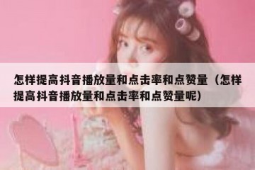 怎样提高抖音播放量和点击率和点赞量（怎样提高抖音播放量和点击率和点赞量呢）