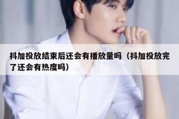 抖加投放结束后还会有播放量吗（抖加投放完了还会有热度吗）