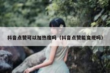 抖音点赞可以加热度吗（抖音点赞能变现吗）