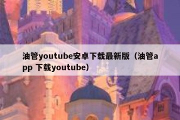 油管youtube安卓下载最新版（油管app 下载youtube）