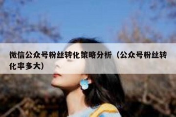 微信公众号粉丝转化策略分析（公众号粉丝转化率多大）
