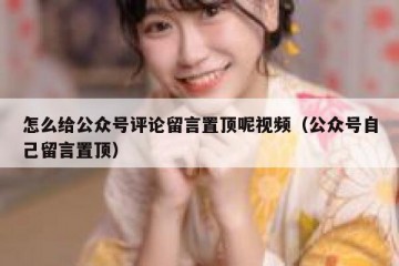 怎么给公众号评论留言置顶呢视频（公众号自己留言置顶）