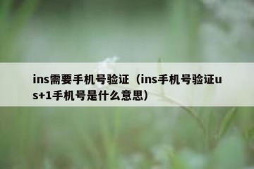 ins需要手机号验证（ins手机号验证us+1手机号是什么意思）