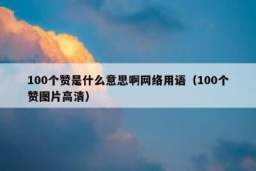 100个赞是什么意思啊网络用语（100个赞图片高清）