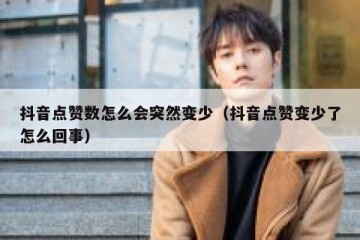 抖音点赞数怎么会突然变少（抖音点赞变少了怎么回事）