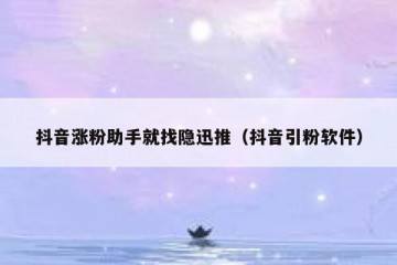 抖音涨粉助手就找隐迅推（抖音引粉软件）