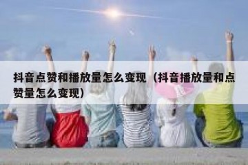 抖音点赞和播放量怎么变现（抖音播放量和点赞量怎么变现）