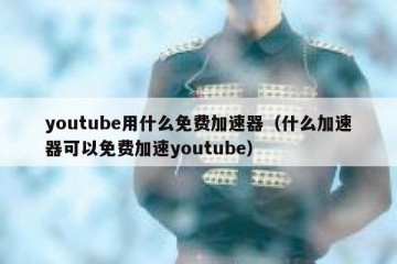 youtube用什么免费加速器（什么加速器可以免费加速youtube）