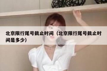 北京限行尾号截止时间（北京限行尾号截止时间是多少）