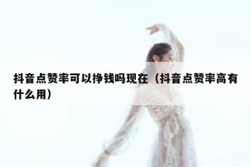 抖音点赞率可以挣钱吗现在（抖音点赞率高有什么用）