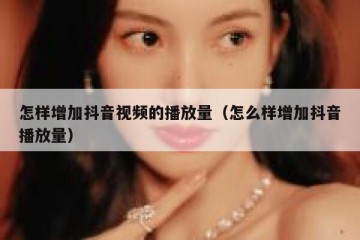 怎样增加抖音视频的播放量（怎么样增加抖音播放量）