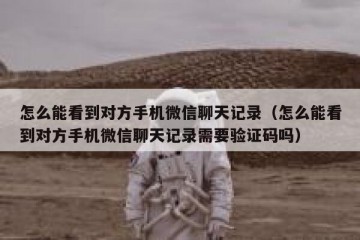 怎么能看到对方手机微信聊天记录（怎么能看到对方手机微信聊天记录需要验证码吗）