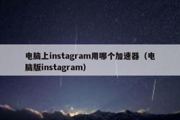 电脑上instagram用哪个加速器（电脑版instagram）