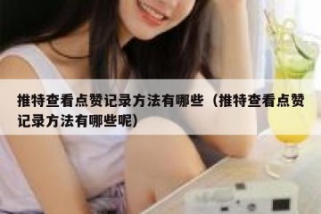 推特查看点赞记录方法有哪些（推特查看点赞记录方法有哪些呢）