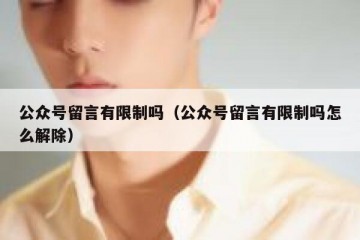 公众号留言有限制吗（公众号留言有限制吗怎么解除）