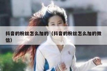 抖音的粉丝怎么加的（抖音的粉丝怎么加的微信）